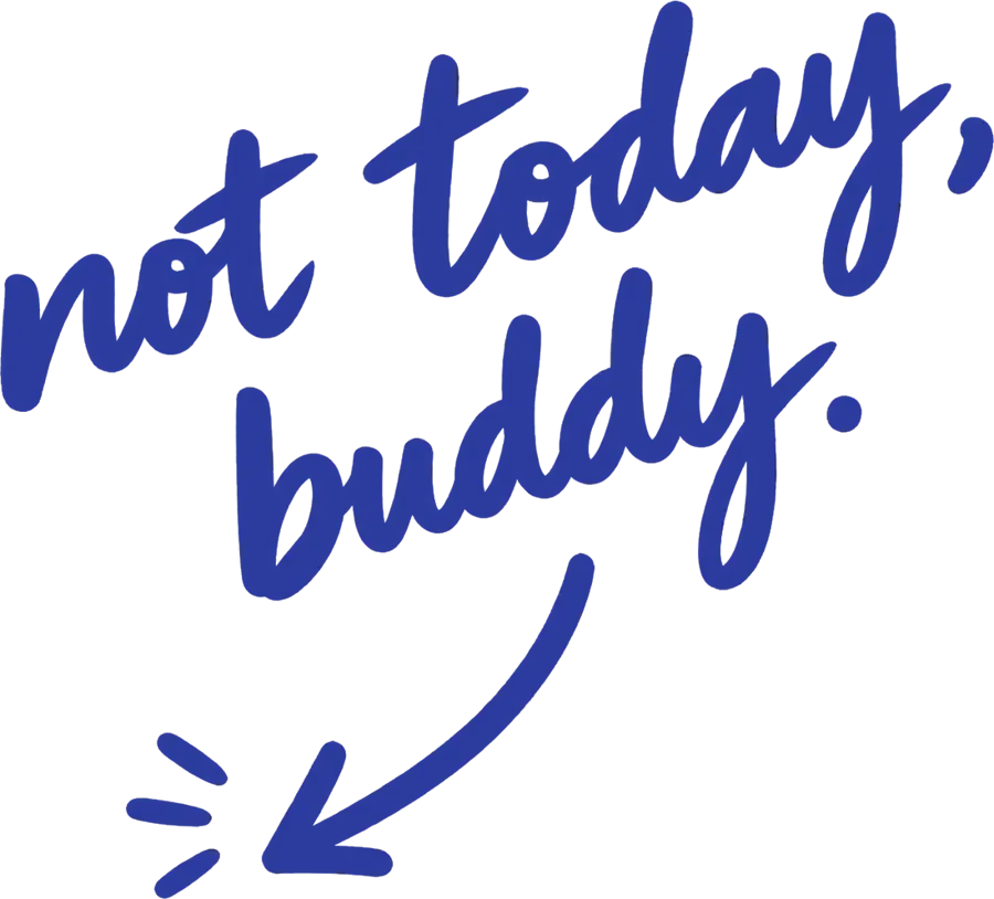Handwritten: not today, buddy.